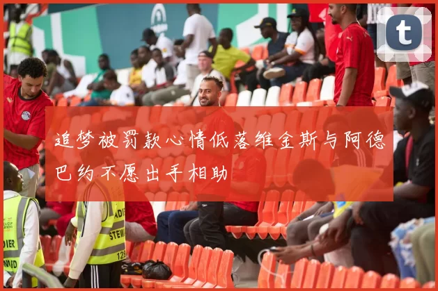 追梦被罚款心情低落维金斯与阿德巴约不愿出手相助