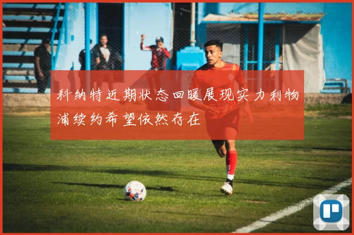 科纳特近期状态回暖展现实力利物浦续约希望依然存在