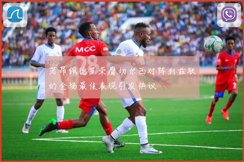 若昂佩德罗荣膺切尔西对阵利兹联的全场最佳表现引发热议