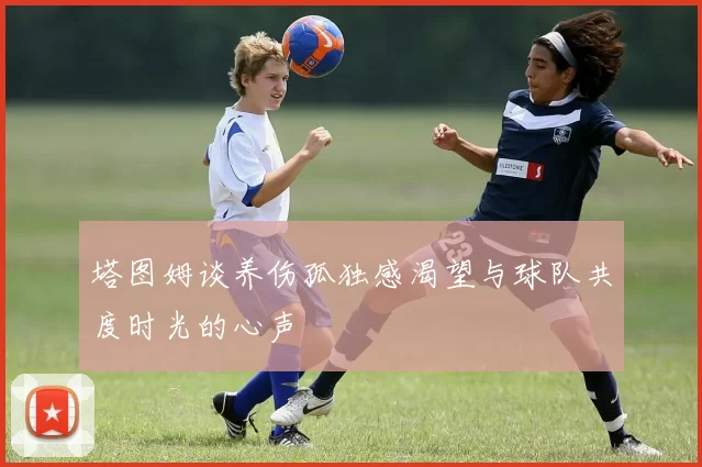 塔图姆谈养伤孤独感渴望与球队共度时光的心声