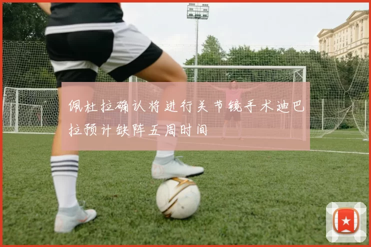 佩杜拉确认将进行关节镜手术迪巴拉预计缺阵五周时间
