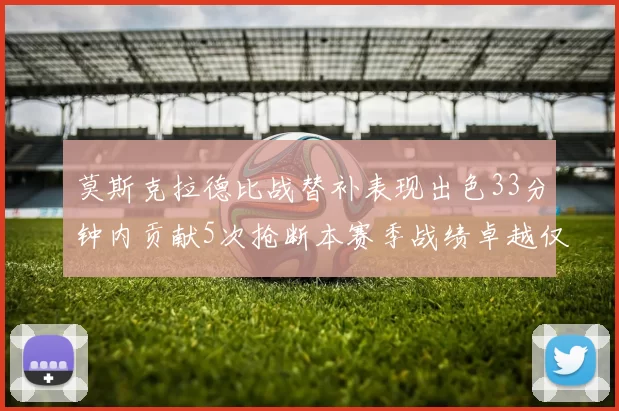 莫斯克拉德比战替补表现出色33分钟内贡献5次抢断本赛季战绩卓越仅1负
