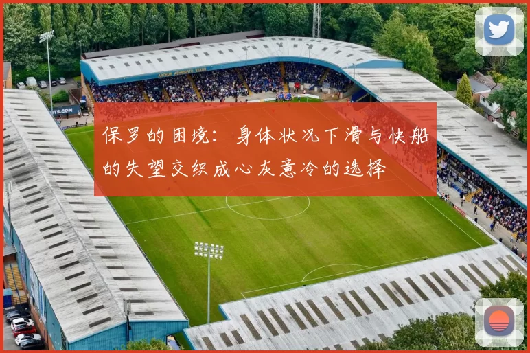保罗的困境：身体状况下滑与快船的失望交织成心灰意冷的选择