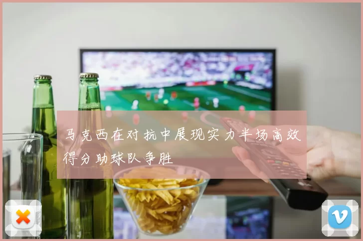 马克西在对抗中展现实力半场高效得分助球队争胜
