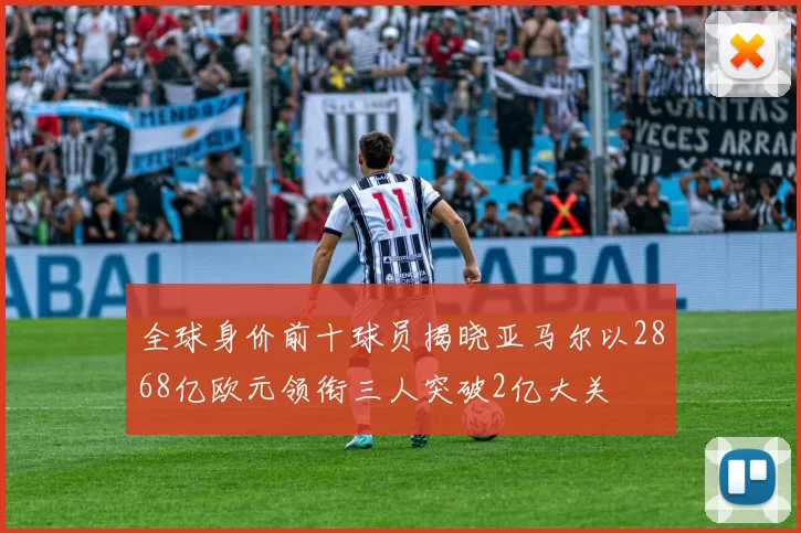 全球身价前十球员揭晓亚马尔以2868亿欧元领衔三人突破2亿大关