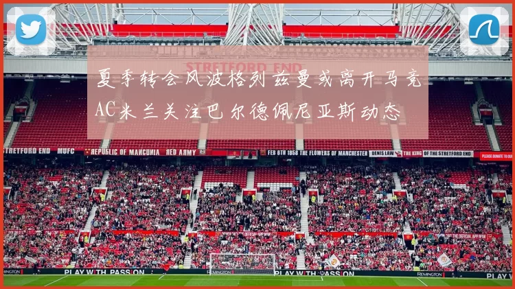 夏季转会风波格列兹曼或离开马竞AC米兰关注巴尔德佩尼亚斯动态