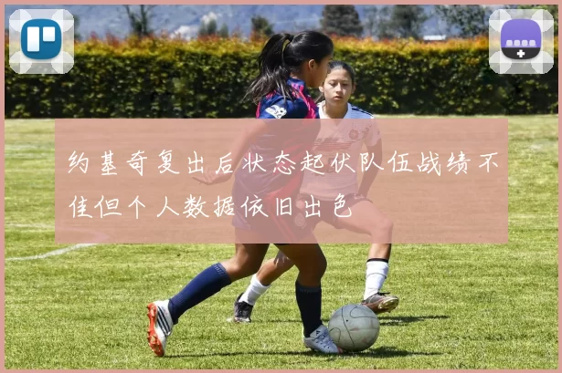 约基奇复出后状态起伏队伍战绩不佳但个人数据依旧出色