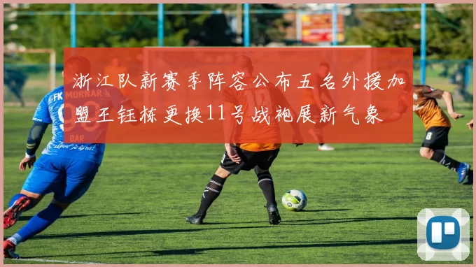 浙江队新赛季阵容公布五名外援加盟王钰栋更换11号战袍展新气象