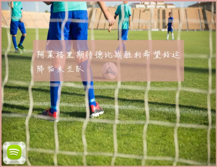 阿莱格里期待德比战胜利希望好运降临米兰队