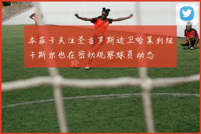 本菲卡关注圣吉罗斯边卫哈莱利纽卡斯尔也在密切观察球员动态