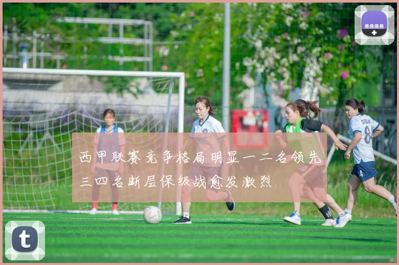 西甲联赛竞争格局明显一二名领先三四名断层保级战愈发激烈