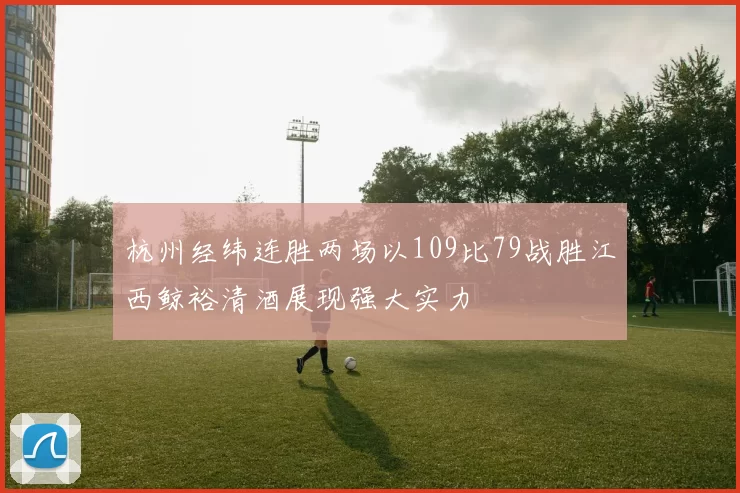 杭州经纬连胜两场以109比79战胜江西鲸裕清酒展现强大实力
